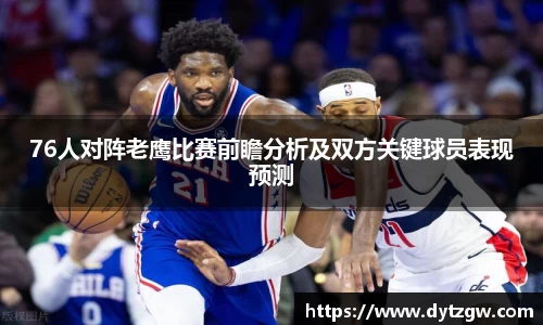 76人对阵老鹰比赛前瞻分析及双方关键球员表现预测