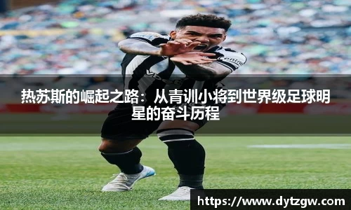 热苏斯的崛起之路：从青训小将到世界级足球明星的奋斗历程