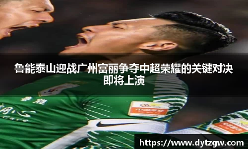 鲁能泰山迎战广州富丽争夺中超荣耀的关键对决即将上演